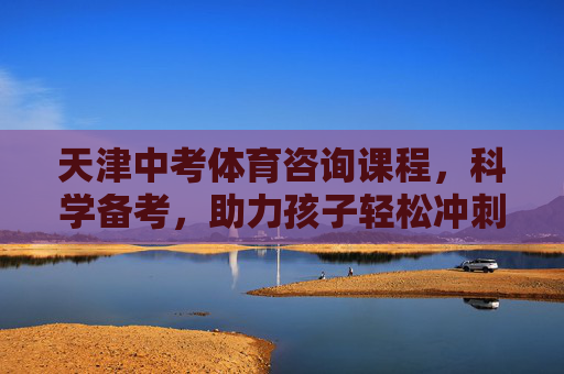 天津中考体育咨询课程,科学备考,助力孩子轻松冲刺满分,天津中考体育科学备考 助力孩子轻松冲刺满分 天津中考体育咨询课程,科学备考,助力孩子轻松冲刺满分,天津中考体育科学备考 助力孩子轻松冲刺满分