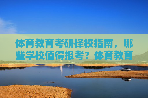 体育教育考研择校指南,哪些学校值得报考?体育教育考研择校指南,值得报考的学校推荐 体育教育考研择校指南,哪些学校值得报考?体育教育考研择校指南,值得报考的学校推荐