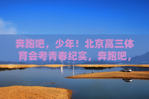 奔跑吧,少年!北京高三体育会考青春纪实,奔跑吧,少年!北京高三体育会考青春纪实 奔跑吧,少年!北京高三体育会考青春纪实,奔跑吧,少年!北京高三体育会考青春纪实