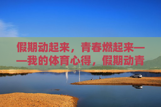 假期动起来,青春燃起来——我的体育心得,假期动青春,体育燃心得 假期动起来,青春燃起来——我的体育心得,假期动青春,体育燃心得