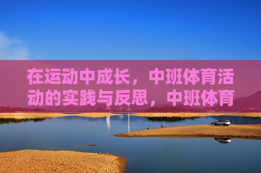 在运动中成长,中班体育活动的实践与反思,中班体育活动,在运动中成长的实践与反思 在运动中成长,中班体育活动的实践与反思,中班体育活动,在运动中成长的实践与反思