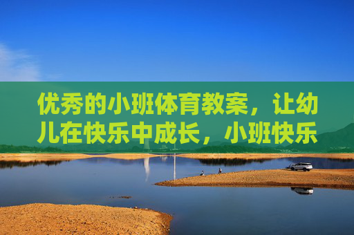 优秀的小班体育教案,让幼儿在快乐中成长,小班快乐体育教案,让幼儿在运动中成长 优秀的小班体育教案,让幼儿在快乐中成长,小班快乐体育教案,让幼儿在运动中成长