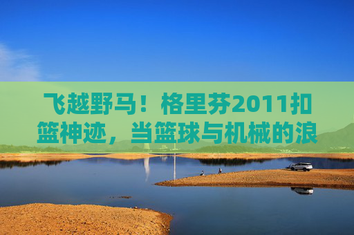 飞越野马!格里芬2011扣篮神迹,当篮球与机械的浪漫碰撞,格里芬2011飞越野马扣篮,篮球与机械的浪漫神迹 飞越野马!格里芬2011扣篮神迹,当篮球与机械的浪漫碰撞,格里芬2011飞越野马扣篮,篮球与机械的浪漫神迹