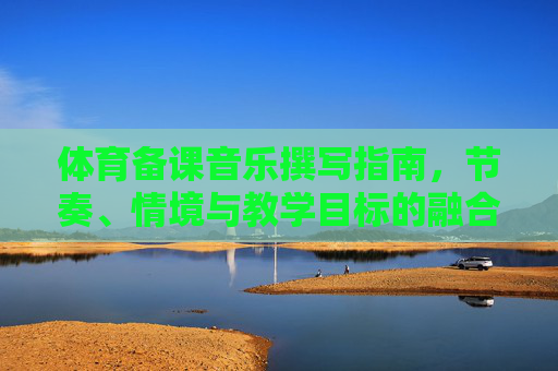 体育备课音乐撰写指南,节奏、情境与教学目标的融合,节奏·情境·目标,体育备课音乐撰写融合指南 体育备课音乐撰写指南,节奏、情境与教学目标的融合,节奏·情境·目标,体育备课音乐撰写融合指南