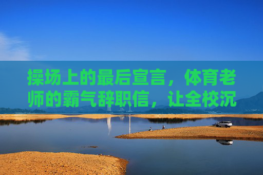 操场上的最后宣言,体育老师的霸气辞职信,让全校沉默,体育老师的操场宣言,霸气辞职信让全校沉默 操场上的最后宣言,体育老师的霸气辞职信,让全校沉默,体育老师的操场宣言,霸气辞职信让全校沉默