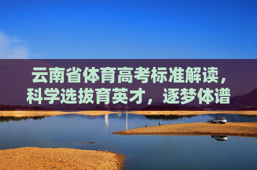 云南省体育高考标准解读,科学选拔育英才,逐梦体谱新篇,云南省体育高考标准解读,科学选拔育英才,逐梦谱新篇 云南省体育高考标准解读,科学选拔育英才,逐梦体谱新篇,云南省体育高考标准解读,科学选拔育英才,逐梦谱新篇