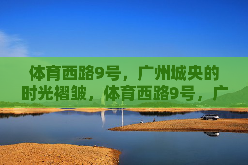 体育西路9号,广州城央的时光褶皱,体育西路9号,广州城央的时光褶皱 体育西路9号,广州城央的时光褶皱,体育西路9号,广州城央的时光褶皱