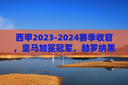 西甲2023-2024赛季收官,皇马加冕冠军,赫罗纳黑马闯前四,三队惨遭降级,西甲2023-2024赛季收官,皇马加冕冠军,赫罗纳黑马闯前四,三队惨遭降级 西甲2023-2024赛季收官,皇马加冕冠军,赫罗纳黑马闯前四,三队惨遭降级,西甲2023-2024赛季收官,皇马加冕冠军,赫罗纳黑马闯前四,三队惨遭降级
