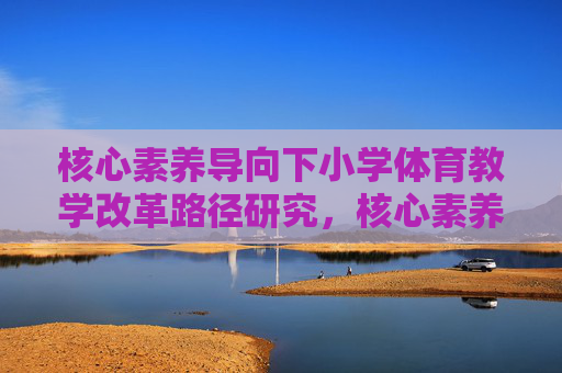 核心素养导向下小学体育教学改革路径研究,核心素养导向下小学体育教学改革路径研究 核心素养导向下小学体育教学改革路径研究,核心素养导向下小学体育教学改革路径研究