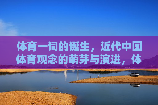体育一词的诞生，近代中国体育观念的萌芽与演进，体育一词的诞生与近代中国体育观念的萌芽演进
