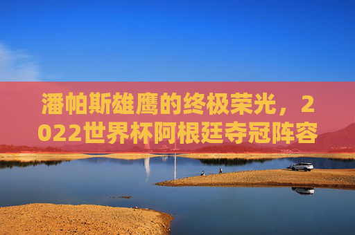 潘帕斯雄鹰的终极荣光,2022世界杯阿根廷夺冠阵容深度解析,潘帕斯雄鹰的终极荣光,2022世界杯阿根廷夺冠阵容深度解析 潘帕斯雄鹰的终极荣光,2022世界杯阿根廷夺冠阵容深度解析,潘帕斯雄鹰的终极荣光,2022世界杯阿根廷夺冠阵容深度解析