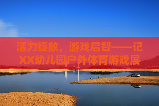 活力绽放，游戏启智——记XX幼儿园户外体育游戏展评活动，活力启智展风采，XX幼儿园户外体育游戏展评活动