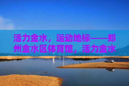 活力金水，运动地标——郑州金水区体育馆，活力金水运动地标，郑州金水区体育馆