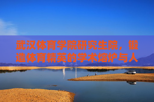 武汉体育学院研究生院,锻造体育精英的学术熔炉与人才高地,武汉体育学院研究生院,体育精英的学术熔炉与人才高地 武汉体育学院研究生院,锻造体育精英的学术熔炉与人才高地,武汉体育学院研究生院,体育精英的学术熔炉与人才高地