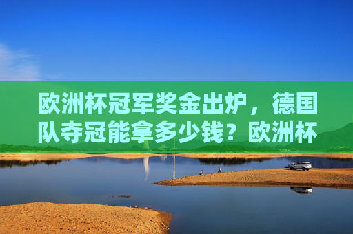 欧洲杯冠军奖金出炉,德国队夺冠能拿多少钱?欧洲杯冠军奖金,德国队夺冠能拿多少? 欧洲杯冠军奖金出炉,德国队夺冠能拿多少钱?欧洲杯冠军奖金,德国队夺冠能拿多少?
