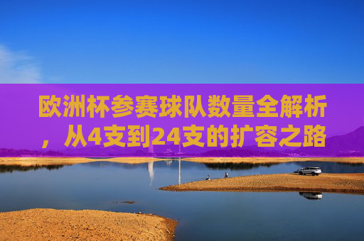 欧洲杯参赛球队数量全解析，从4支到24支的扩容之路，欧洲杯参赛球队数量全解析，从4支到24支的扩容之路