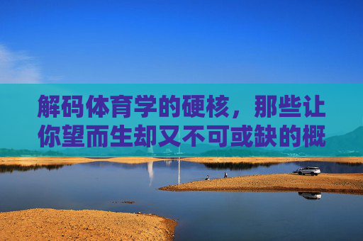 解码体育学的硬核,那些让你望而生却又不可或缺的概念,解码体育学硬核,望而生畏却不可或缺的概念 解码体育学的硬核,那些让你望而生却又不可或缺的概念,解码体育学硬核,望而生畏却不可或缺的概念