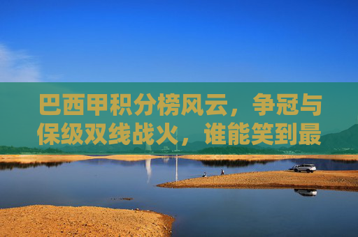 巴西甲积分榜风云,争冠与保级双线战火,谁能笑到最后?巴西甲双线鏖战,争冠保级悬念谁主沉浮 巴西甲积分榜风云,争冠与保级双线战火,谁能笑到最后?巴西甲双线鏖战,争冠保级悬念谁主沉浮