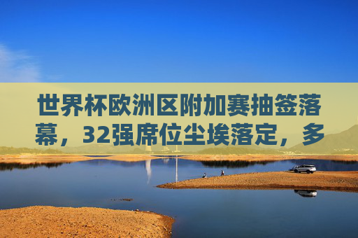 世界杯欧洲区附加赛抽签落幕,32强席位尘埃落定,多支劲旅遭遇生死战,世界杯欧洲区附加赛抽签落幕 32强尘埃落定劲旅迎生死战 世界杯欧洲区附加赛抽签落幕,32强席位尘埃落定,多支劲旅遭遇生死战,世界杯欧洲区附加赛抽签落幕 32强尘埃落定劲旅迎生死战