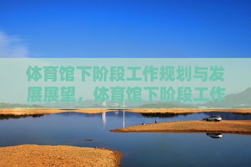 体育馆下阶段工作规划与发展展望,体育馆下阶段工作规划与发展展望 体育馆下阶段工作规划与发展展望,体育馆下阶段工作规划与发展展望
