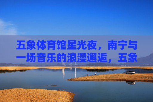 五象体育馆星光夜,南宁与一场音乐的浪漫邂逅,五象体育馆星光夜,南宁与音乐的浪漫邂逅 五象体育馆星光夜,南宁与一场音乐的浪漫邂逅,五象体育馆星光夜,南宁与音乐的浪漫邂逅