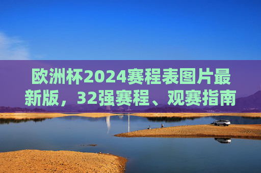 欧洲杯2024赛程表图片最新版，32强赛程、观赛指南一图尽览，欧洲杯2024最新赛程表图片，32强赛程与观赛指南一图尽览
