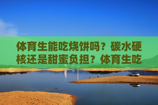 体育生能吃烧饼吗?碳水硬核还是甜蜜负担?体育生吃烧饼,碳水硬核还是甜蜜负担? 体育生能吃烧饼吗?碳水硬核还是甜蜜负担?体育生吃烧饼,碳水硬核还是甜蜜负担?
