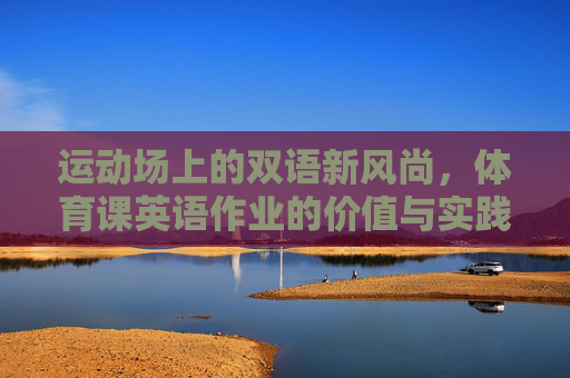运动场上的双语新风尚,体育课英语作业的价值与实践,运动场双语新风尚,体育课英语作业的价值与实践 运动场上的双语新风尚,体育课英语作业的价值与实践,运动场双语新风尚,体育课英语作业的价值与实践