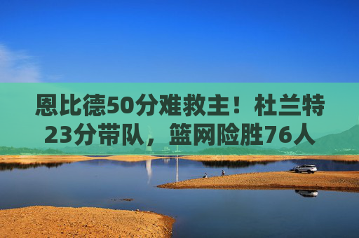 恩比德50分难救主!杜兰特23分带队,篮网险胜76人季前赛激战,杜兰特23分带队险胜76人,恩比德50分难救主季前赛 恩比德50分难救主!杜兰特23分带队,篮网险胜76人季前赛激战,杜兰特23分带队险胜76人,恩比德50分难救主季前赛
