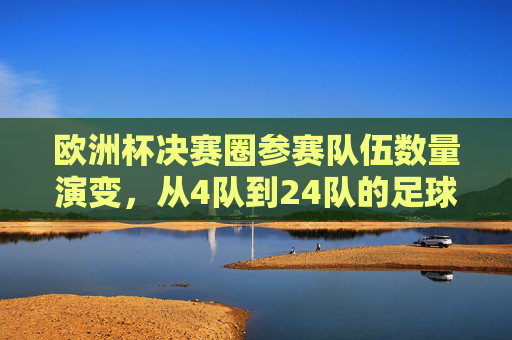 欧洲杯决赛圈参赛队伍数量演变,从4队到24队的足球盛宴,欧洲杯决赛圈参赛队伍演变,从4队到24队的足球盛宴 欧洲杯决赛圈参赛队伍数量演变,从4队到24队的足球盛宴,欧洲杯决赛圈参赛队伍演变,从4队到24队的足球盛宴
