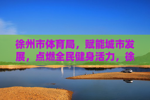 徐州市体育局,赋能城市发展,点燃全民健身活力,徐州市体育局,点燃全民健身活力,赋能城市发展 徐州市体育局,赋能城市发展,点燃全民健身活力,徐州市体育局,点燃全民健身活力,赋能城市发展