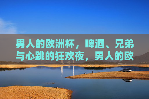 男人的欧洲杯,啤酒、兄弟与心跳的狂欢夜,男人的欧洲杯,啤酒兄弟心跳狂欢夜 男人的欧洲杯,啤酒、兄弟与心跳的狂欢夜,男人的欧洲杯,啤酒兄弟心跳狂欢夜