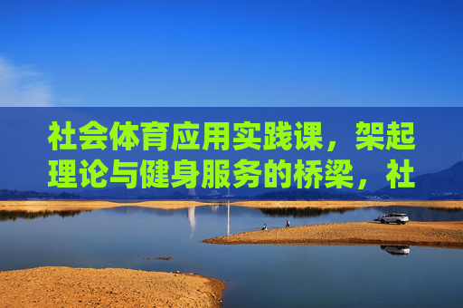 社会体育应用实践课，架起理论与健身服务的桥梁，社会体育应用实践课，架起理论与健身服务的桥梁