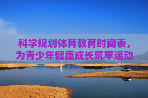 科学规划体育教育时间表,为青少年健康成长筑牢运动基石,科学规划体育教育时间表 筑牢青少年健康成长运动基石 科学规划体育教育时间表,为青少年健康成长筑牢运动基石,科学规划体育教育时间表 筑牢青少年健康成长运动基石