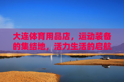 大连体育用品店,运动装备的集结地,活力生活的启航点,大连体育用品店,集结运动装备,启航活力生活 大连体育用品店,运动装备的集结地,活力生活的启航点,大连体育用品店,集结运动装备,启航活力生活