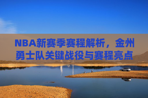NBA新赛季赛程解析,金州勇士队关键战役与赛程亮点,NBA新赛季赛程解析,金州勇士关键战役与赛程亮点 NBA新赛季赛程解析,金州勇士队关键战役与赛程亮点,NBA新赛季赛程解析,金州勇士关键战役与赛程亮点