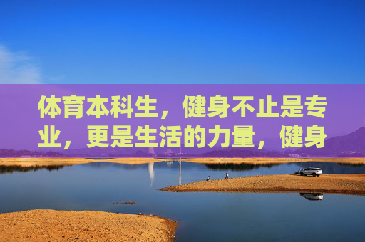 体育本科生,健身不止是专业,更是生活的力量,健身,体育本科生的专业之基与生活之力 体育本科生,健身不止是专业,更是生活的力量,健身,体育本科生的专业之基与生活之力