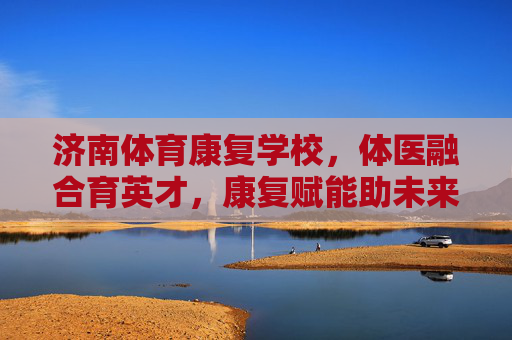 济南体育康复学校,体医融合育英才,康复赋能助未来,体医融合育英才,康复赋能助未来 济南体育康复学校,体医融合育英才,康复赋能助未来,体医融合育英才,康复赋能助未来