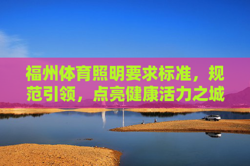 福州体育照明要求标准,规范引领,点亮健康活力之城,福州体育照明,标准规范引领,点亮健康活力之城 福州体育照明要求标准,规范引领,点亮健康活力之城,福州体育照明,标准规范引领,点亮健康活力之城