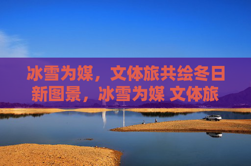 冰雪为媒,文体旅共绘冬日新图景,冰雪为媒 文体旅共绘冬日新图景 冰雪为媒,文体旅共绘冬日新图景,冰雪为媒 文体旅共绘冬日新图景