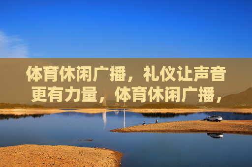 体育休闲广播，礼仪让声音更有力量，体育休闲广播，礼仪赋能声音力量