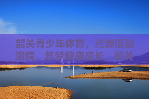 韶关青少年体育,点燃运动激情,筑梦健康成长,韶关青少年体育,点燃激情,筑梦成长 韶关青少年体育,点燃运动激情,筑梦健康成长,韶关青少年体育,点燃激情,筑梦成长