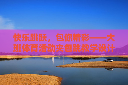 快乐跳跃,包你精彩——大班体育活动夹包跳教学设计与实践,快乐跳跃,大班夹包跳教学设计与实践 快乐跳跃,包你精彩——大班体育活动夹包跳教学设计与实践,快乐跳跃,大班夹包跳教学设计与实践