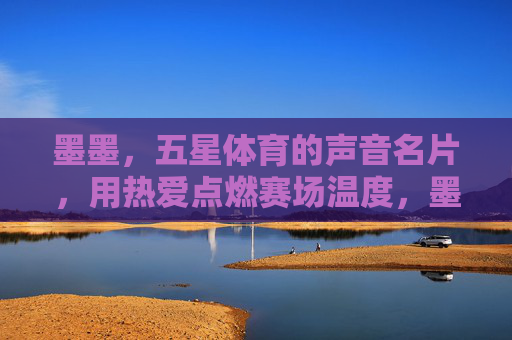 墨墨,五星体育的声音名片,用热爱点燃赛场温度,墨墨,五星体育的声音名片,热爱点燃赛场温度 墨墨,五星体育的声音名片,用热爱点燃赛场温度,墨墨,五星体育的声音名片,热爱点燃赛场温度