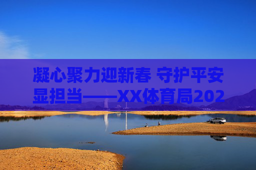 凝心聚力迎新春 守护平安显担当——XX体育局2024年春节期间工作安排,凝心聚力迎新春 守护平安显担当——XX体育局2024年春节工作安排 凝心聚力迎新春 守护平安显担当——XX体育局2024年春节期间工作安排,凝心聚力迎新春 守护平安显担当——XX体育局2024年春节工作安排