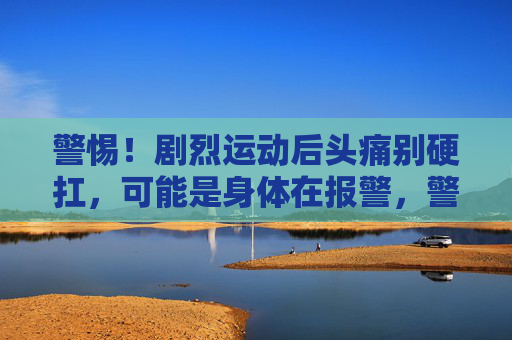 警惕!剧烈运动后头痛别硬扛,可能是身体在报警,警惕!剧烈运动后头痛别硬扛,身体在报警 警惕!剧烈运动后头痛别硬扛,可能是身体在报警,警惕!剧烈运动后头痛别硬扛,身体在报警