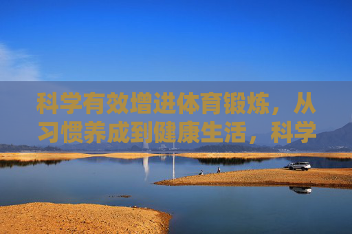 科学有效增进体育锻炼,从习惯养成到健康生活,科学锻炼,习惯养成到健康生活 科学有效增进体育锻炼,从习惯养成到健康生活,科学锻炼,习惯养成到健康生活
