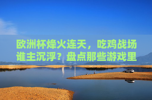 欧洲杯烽火连天,吃鸡战场谁主沉浮?盘点那些游戏里的冠军相球队,欧洲杯烽火连天,吃鸡战场盘点冠军相球队 欧洲杯烽火连天,吃鸡战场谁主沉浮?盘点那些游戏里的冠军相球队,欧洲杯烽火连天,吃鸡战场盘点冠军相球队