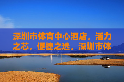 深圳市体育中心酒店,活力之芯,便捷之选,深圳市体育中心酒店,活力之芯,便捷之选 深圳市体育中心酒店,活力之芯,便捷之选,深圳市体育中心酒店,活力之芯,便捷之选
