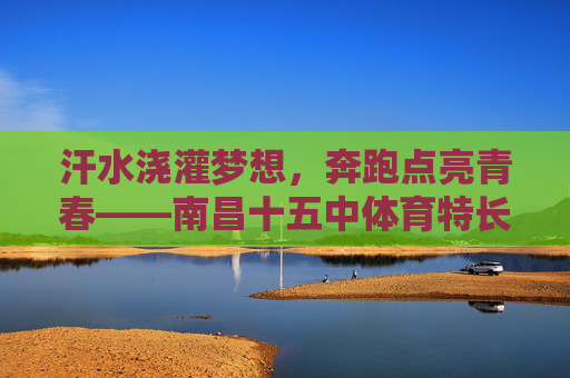 汗水浇灌梦想,奔跑点亮青春——南昌十五中体育特长生成长记,汗水浇灌梦想,奔跑点亮青春——南昌十五中体育特长生成长记 汗水浇灌梦想,奔跑点亮青春——南昌十五中体育特长生成长记,汗水浇灌梦想,奔跑点亮青春——南昌十五中体育特长生成长记